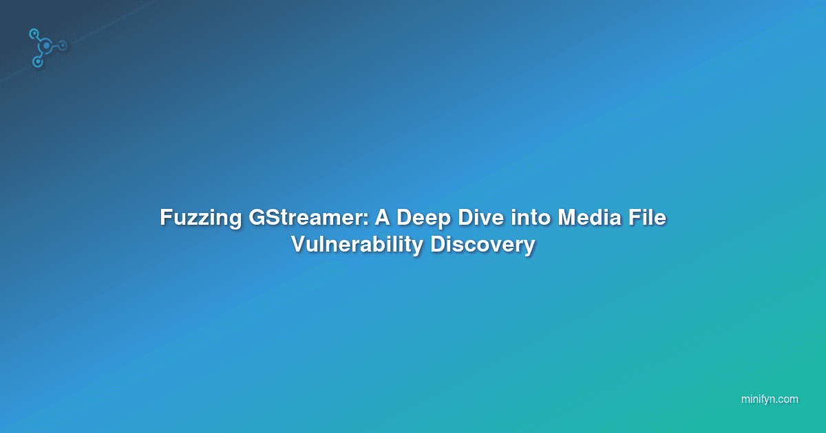 Fuzzing GStreamer: A Deep Dive into Media File Vulnerability Discovery